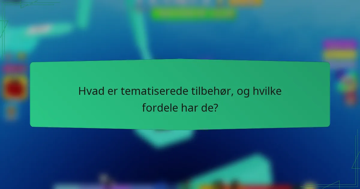 Hvad er tematiserede tilbehør, og hvilke fordele har de?